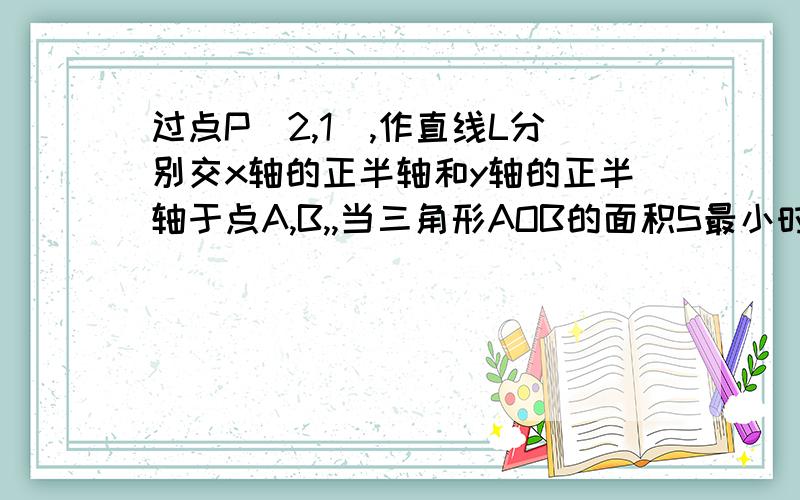 过点P(2,1),作直线L分别交x轴的正半轴和y轴的正半轴于点A,B,,当三角形AOB的面积S最小时,求直线L的方程,并求出s的最小值2当PA*PB取得最小值时,求直线L的方程
