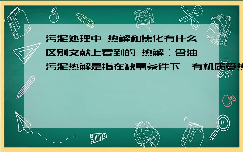 污泥处理中 热解和焦化有什么区别文献上看到的 热解：含油污泥热解是指在缺氧条件下,有机质受热 分解为低碳烃类燃气、液态燃料油和固体碳等.含油污泥焦化处理技术是利用重质油或渣