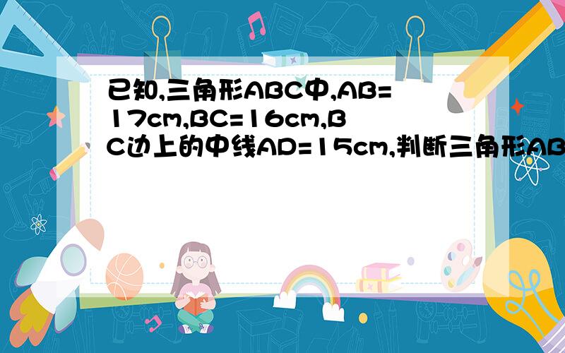 已知,三角形ABC中,AB=17cm,BC=16cm,BC边上的中线AD=15cm,判断三角形ABC是什么三角形?并说明理由.