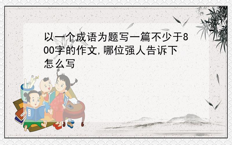 以一个成语为题写一篇不少于800字的作文,哪位强人告诉下怎么写