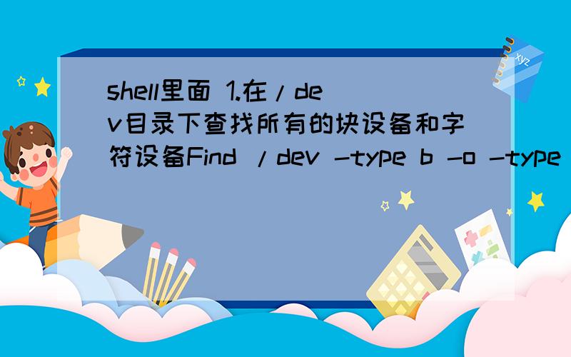 shell里面 1.在/dev目录下查找所有的块设备和字符设备Find /dev -type b -o -type c