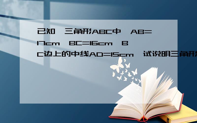 已知,三角形ABC中,AB=17cm,BC=16cm,BC边上的中线AD=15cm,试说明三角形ABC是等腰三角形.