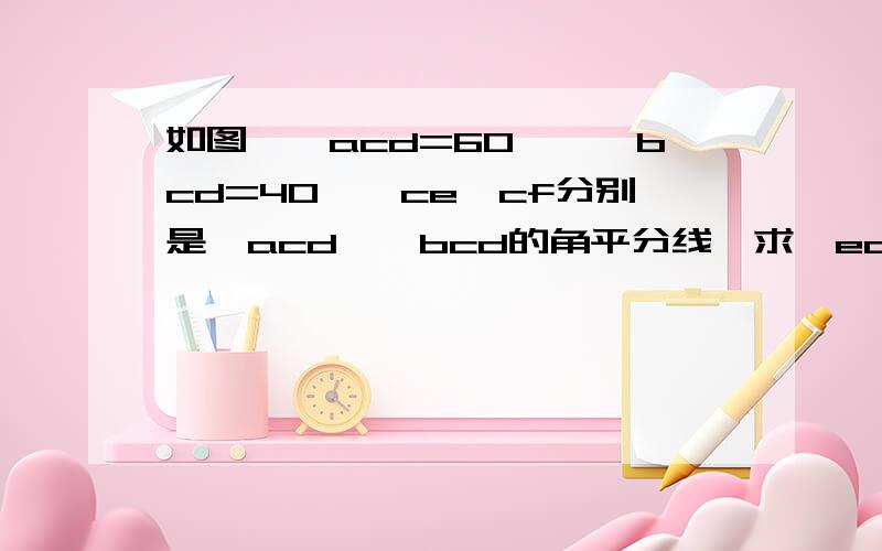 如图,∠acd=60°,∠bcd=40°,ce,cf分别是△acd,△bcd的角平分线,求∠ecf的度数.