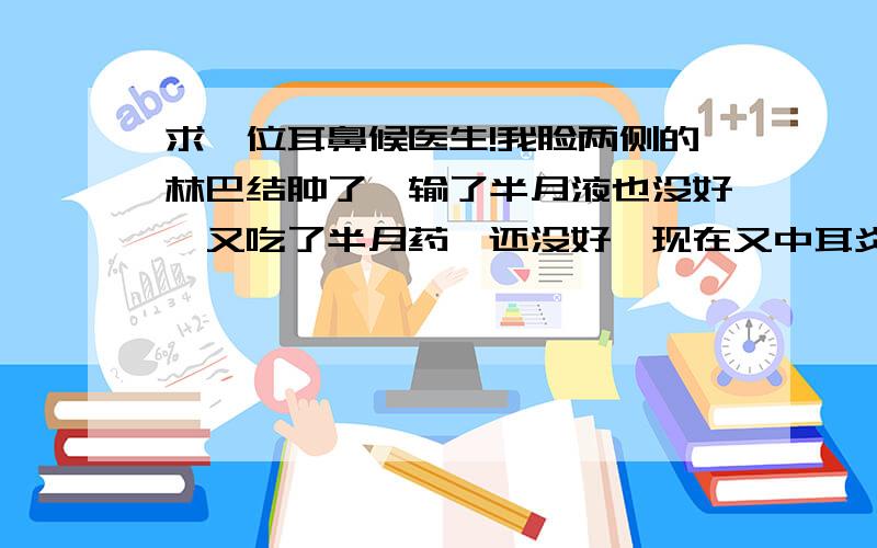 求一位耳鼻候医生!我脸两侧的林巴结肿了,输了半月液也没好,又吃了半月药,还没好,现在又中耳炎,疼的厉害…求一位名医.