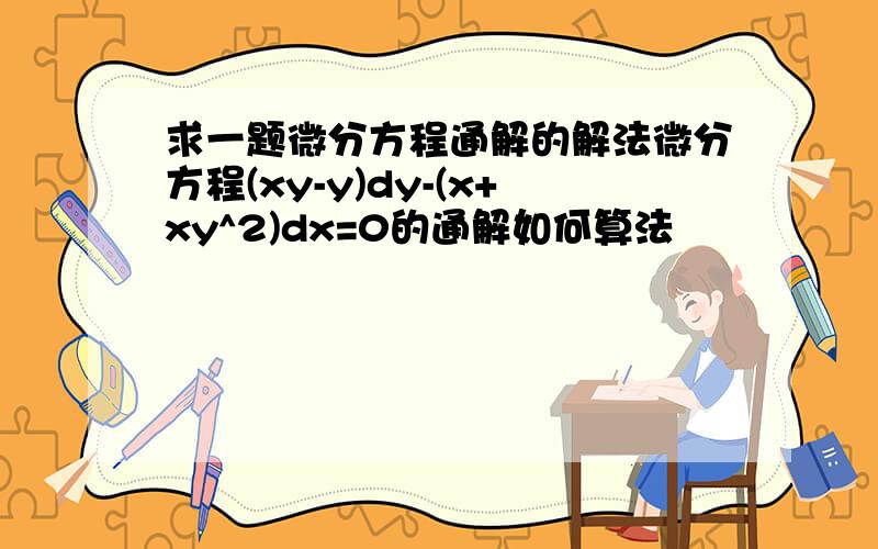 求一题微分方程通解的解法微分方程(xy-y)dy-(x+xy^2)dx=0的通解如何算法