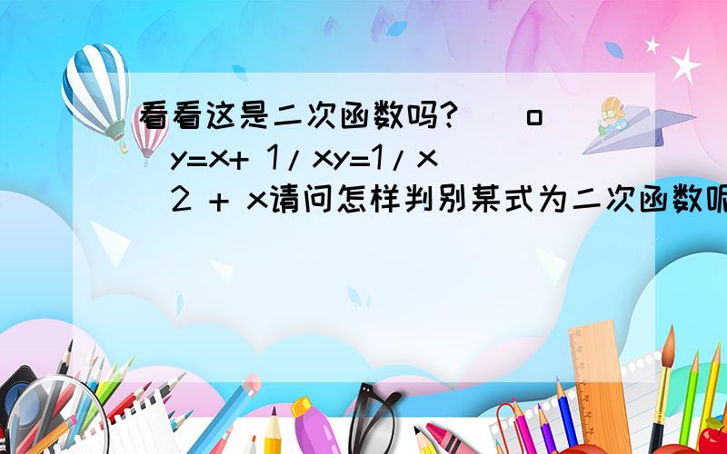 看看这是二次函数吗?(^o^)y=x+ 1/xy=1/x^2 + x请问怎样判别某式为二次函数呢?如果是y=1(x-1)^2+2这种形式的是吗?