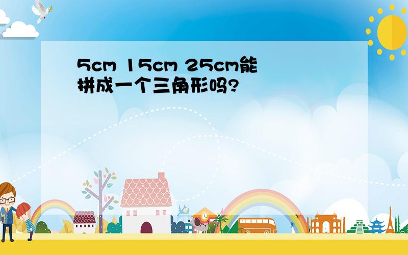 5cm 15cm 25cm能拼成一个三角形吗?