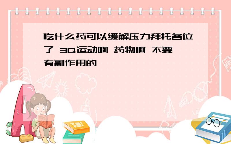 吃什么药可以缓解压力拜托各位了 3Q运动啊 药物啊 不要有副作用的