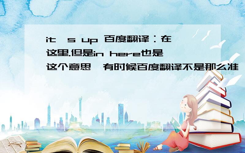 it's up 百度翻译：在这里.但是in here也是这个意思,有时候百度翻译不是那么准,希望有哪位知道外国人习惯用it's up 我这里的原句是：you can do anything,you can go anwhere.money,power is an illusion.it's up her