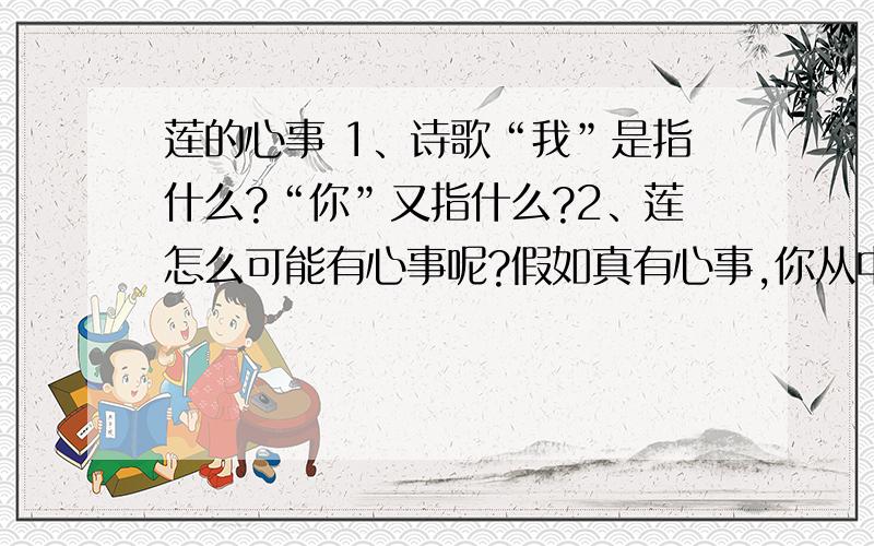 莲的心事 1、诗歌“我”是指什么?“你”又指什么?2、莲怎么可能有心事呢?假如真有心事,你从中看出作作者怎样的心绪呢?3、该诗是席慕容的代表作品,席慕容诗歌语言特点从本诗中可见一斑