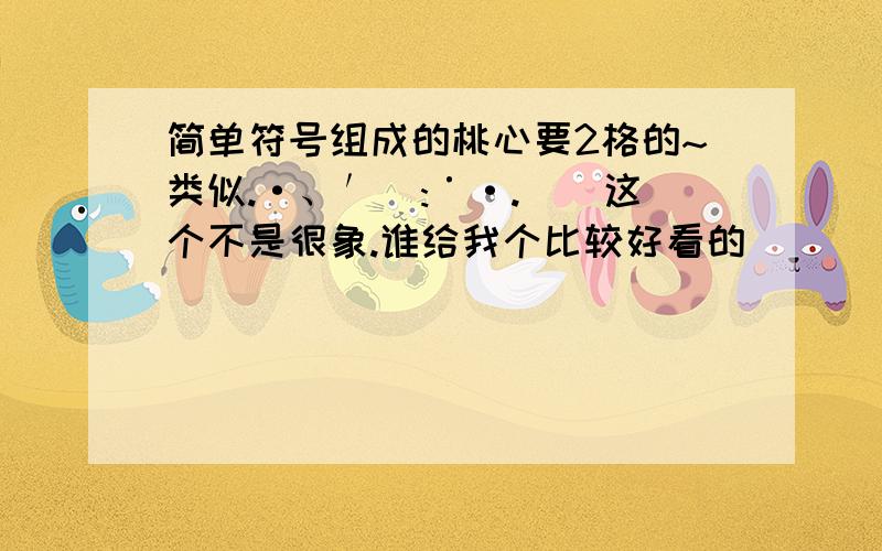 简单符号组成的桃心要2格的~类似.·、′`:˙·.．`这个不是很象.谁给我个比较好看的```