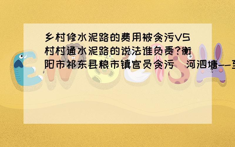 乡村修水泥路的费用被贪污VS村村通水泥路的说法谁负责?衡阳市祁东县粮市镇官员贪污(河泗塘--至--九司村乡村公路)的费用,从2005年国家修衡枣高速路就被遗弃到现在,这段路就被越来越多的