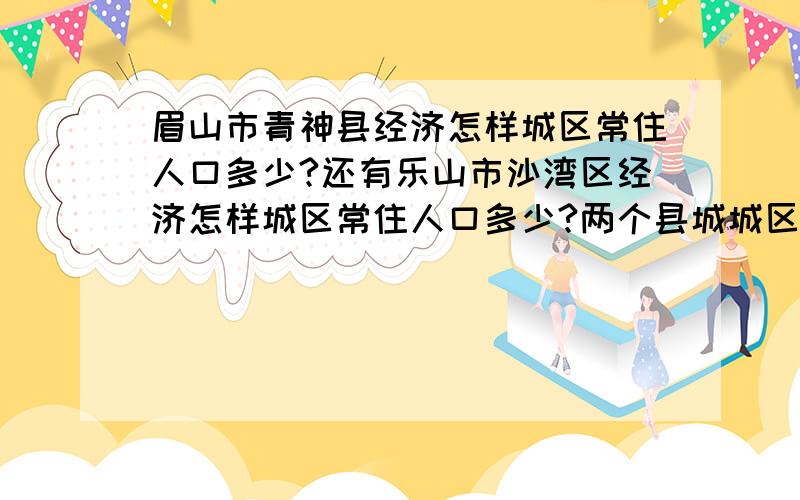 眉山市青神县经济怎样城区常住人口多少?还有乐山市沙湾区经济怎样城区常住人口多少?两个县城城区常住人口