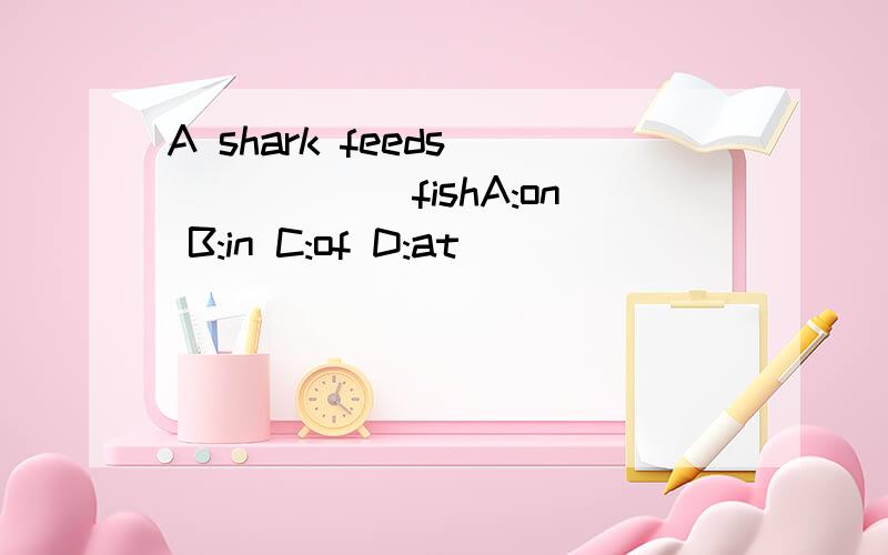 A shark feeds_______fishA:on B:in C:of D:at