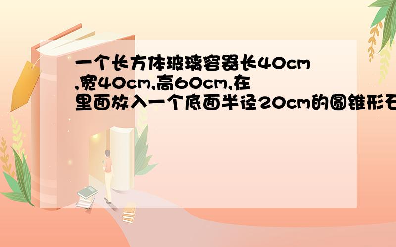 一个长方体玻璃容器长40cm,宽40cm,高60cm,在里面放入一个底面半径20cm的圆锥形石块,水面上升3.14cm石块高多少厘米?