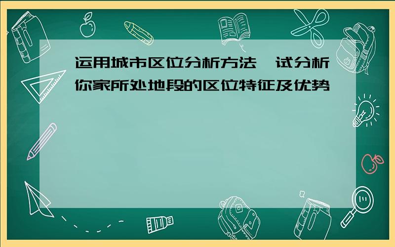 运用城市区位分析方法,试分析你家所处地段的区位特征及优势