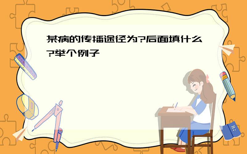 某病的传播途径为?后面填什么?举个例子