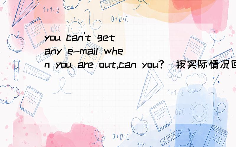 you can't get any e-mail when you are out,can you?(按实际情况回答)急!