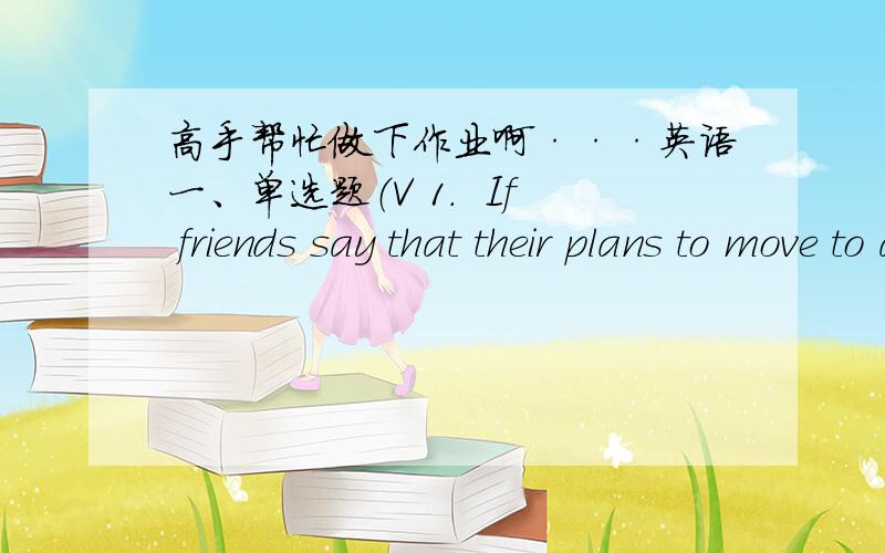 高手帮忙做下作业啊···英语一、单选题（V 1.  If friends say that their plans to move to a new home are (definite), that meansA. the plans are not clear yet.B. the plans will change.C. the plans will not change.2.  I had a （faint