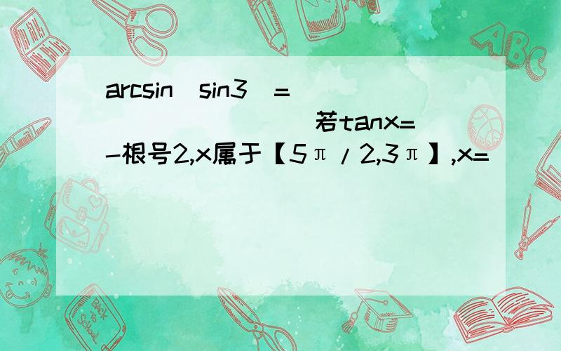 arcsin(sin3)=_________若tanx=-根号2,x属于【5π/2,3π】,x=________