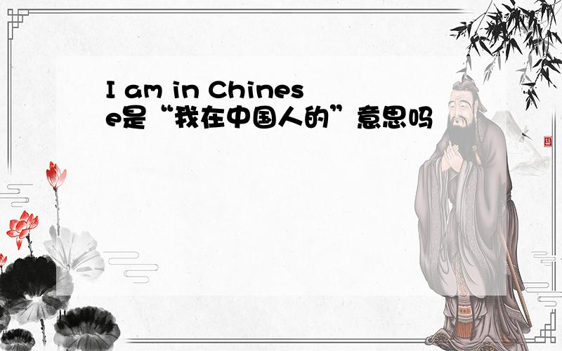 I am in Chinese是“我在中国人的”意思吗