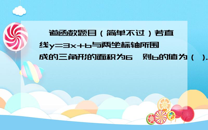 一道函数题目（简单不过）若直线y=3x+b与两坐标轴所围成的三角形的面积为6,则b的值为（ ).A.6 B.-6 C.3和-3 D.6和-6麻烦帅哥美女为我讲解一下