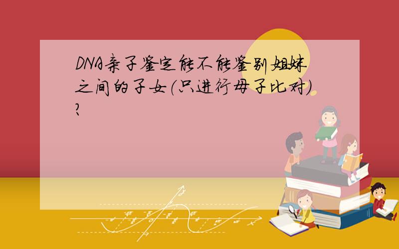 DNA亲子鉴定能不能鉴别姐妹之间的子女（只进行母子比对）?