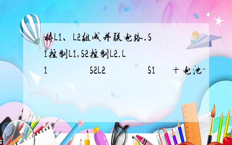 将L1、L2组成并联电路,S1控制L1,S2控制L2.L1                S2L2                S1      ＋电池－               21点以前