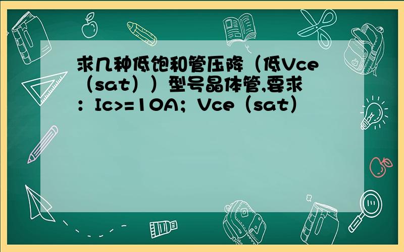 求几种低饱和管压降（低Vce（sat））型号晶体管,要求：Ic>=10A；Vce（sat）