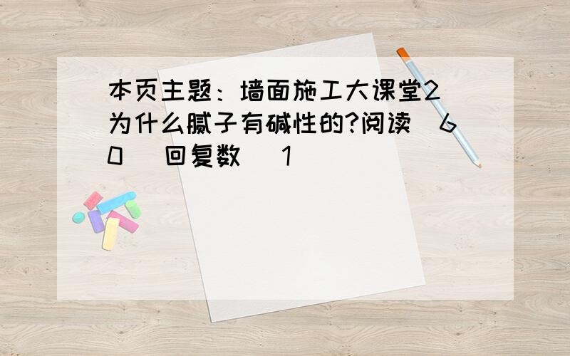 本页主题：墙面施工大课堂2 为什么腻子有碱性的?阅读[60] 回复数 [1]