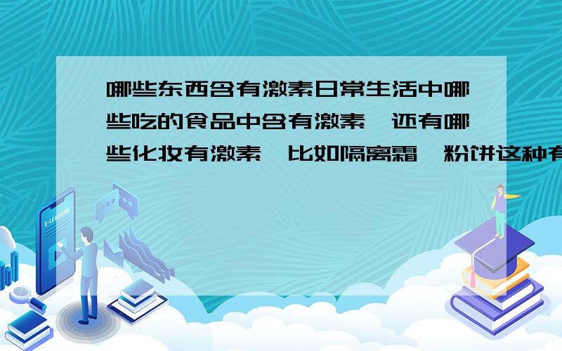 哪些东西含有激素日常生活中哪些吃的食品中含有激素,还有哪些化妆有激素,比如隔离霜,粉饼这种有激素吗