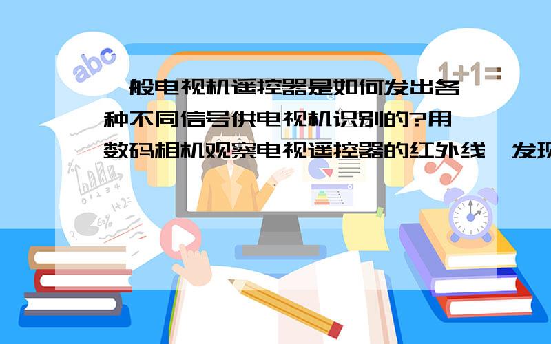 一般电视机遥控器是如何发出各种不同信号供电视机识别的?用数码相机观察电视遥控器的红外线,发现每个按键按一下就闪一下光,持续按住就不停地闪光,感觉每个键的闪光持续时间都是一样