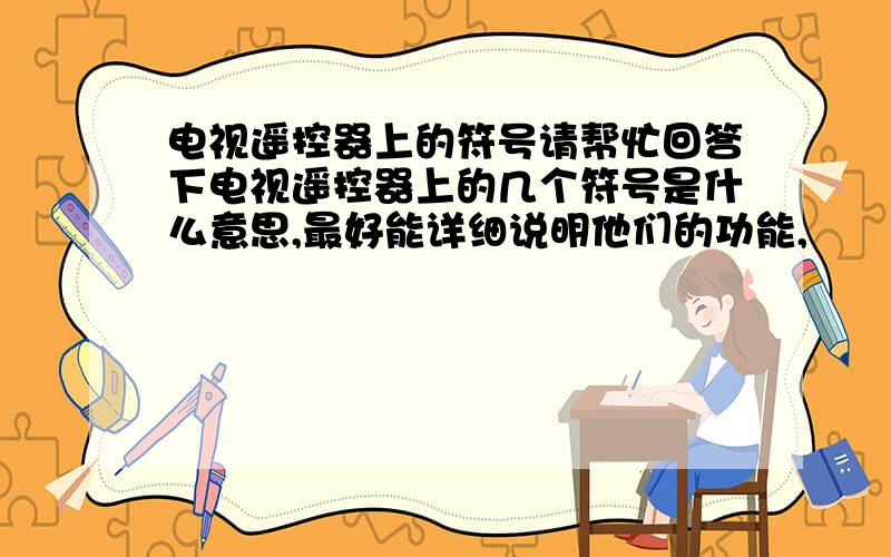 电视遥控器上的符号请帮忙回答下电视遥控器上的几个符号是什么意思,最好能详细说明他们的功能,