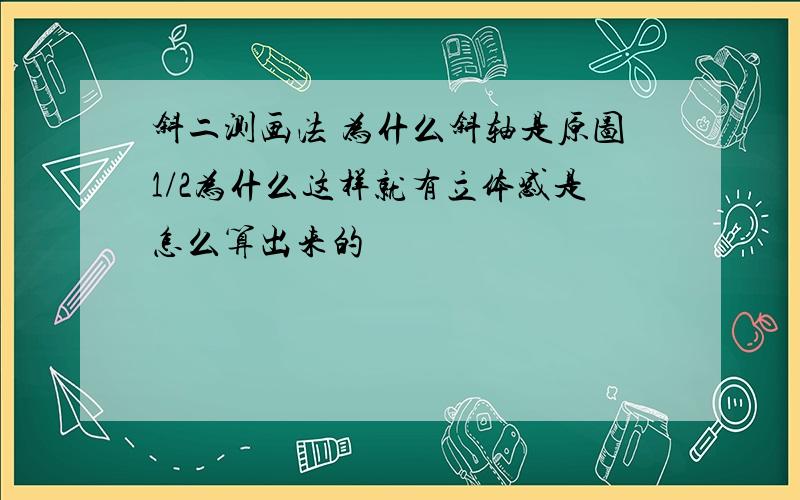 斜二测画法 为什么斜轴是原图1/2为什么这样就有立体感是怎么算出来的