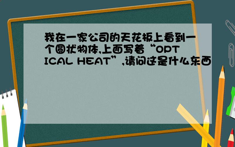 我在一家公司的天花板上看到一个圆状物体,上面写着“OPTICAL HEAT”,请问这是什么东西