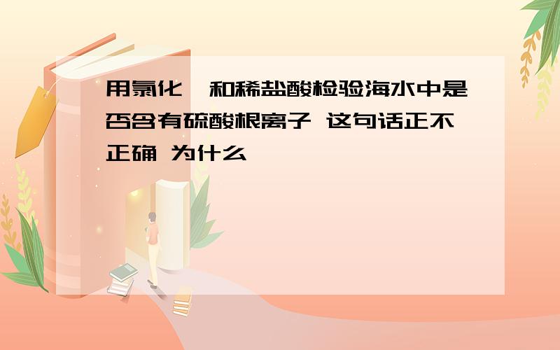 用氯化钡和稀盐酸检验海水中是否含有硫酸根离子 这句话正不正确 为什么