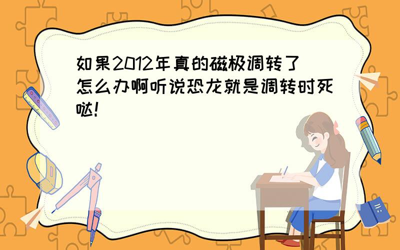 如果2012年真的磁极调转了怎么办啊听说恐龙就是调转时死哒！