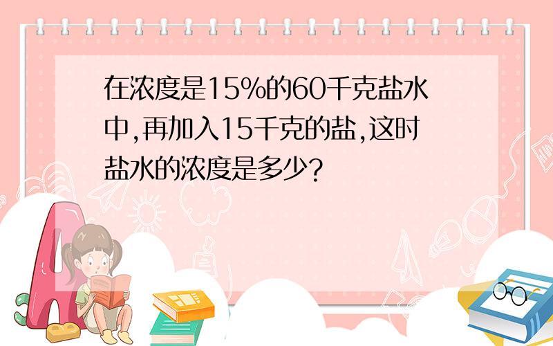 在浓度是15%的60千克盐水中,再加入15千克的盐,这时盐水的浓度是多少?