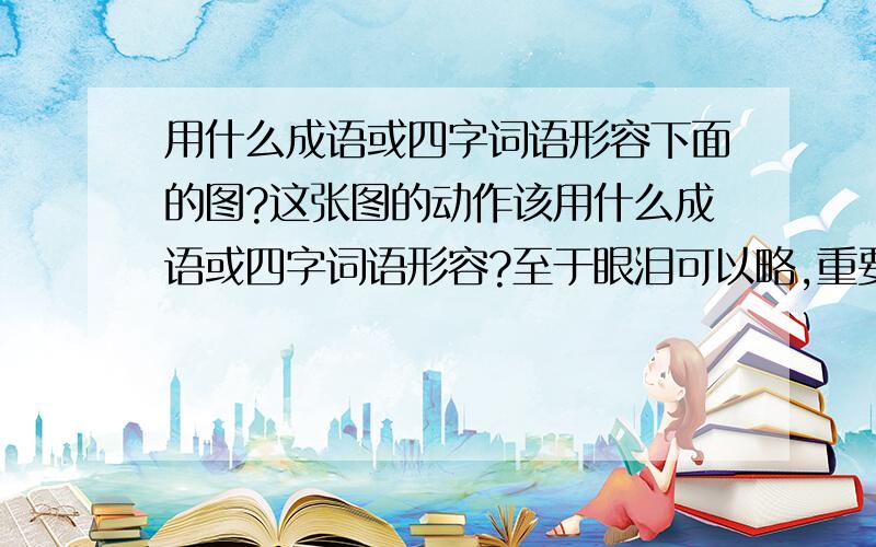 用什么成语或四字词语形容下面的图?这张图的动作该用什么成语或四字词语形容?至于眼泪可以略,重要是趴在桌上的那个动作.