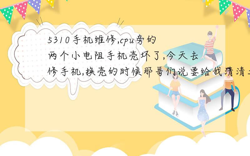 5310手机维修,cpu旁的两个小电阻手机壳坏了,今天去修手机,换壳的时候那哥们说要给我清清土,就把手机整个给我拆开了,然后一翘开前面的壳就掉俩电阻,就在cpu旁边,音频那个黑方块上边（整