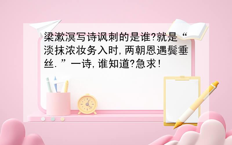 梁漱溟写诗讽刺的是谁?就是“淡抹浓妆务入时,两朝恩遇鬓垂丝.”一诗,谁知道?急求!