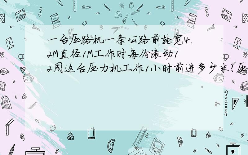 一台压路机一条公路前轮宽4.2M直径1M工作时每份滚动12周这台压力机工作1小时前进多少米?压过的路面是多少平方米?快点   明天交卷