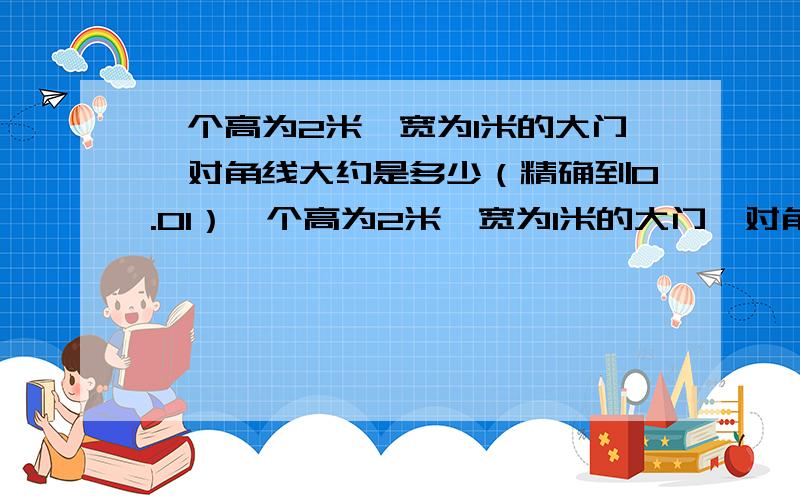 一个高为2米,宽为1米的大门,对角线大约是多少（精确到0.01）一个高为2米,宽为1米的大门,对角线大约是多少快