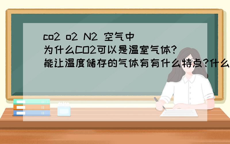 co2 o2 N2 空气中 为什么CO2可以是温室气体?能让温度储存的气体有有什么特点?什么原因呢?