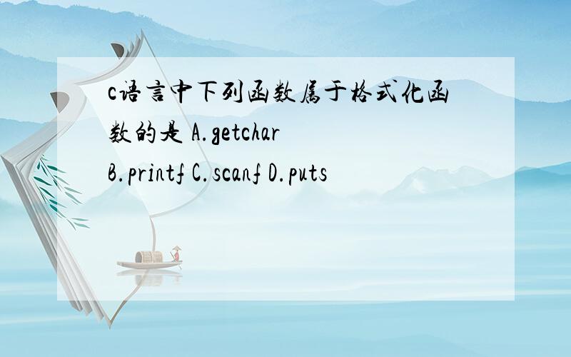 c语言中下列函数属于格式化函数的是 A.getchar B.printf C.scanf D.puts