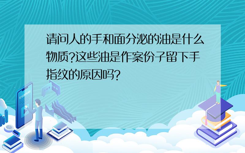 请问人的手和面分泌的油是什么物质?这些油是作案份子留下手指纹的原因吗?