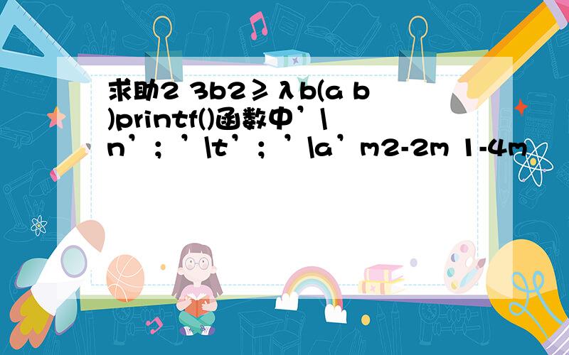 求助2 3b2≥λb(a b)printf()函数中’\n’；’\t’；’\a’m2-2m 1-4m