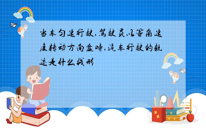 当车匀速行驶,驾驶员以等角速度转动方向盘时,汽车行驶的轨迹是什么线形