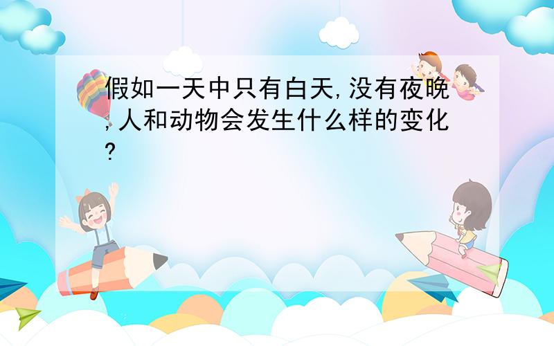 假如一天中只有白天,没有夜晚,人和动物会发生什么样的变化?