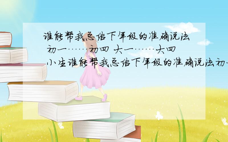 谁能帮我总结下年级的准确说法 初一……初四 大一……大四 小生谁能帮我总结下年级的准确说法初一……初四大一……大四小生感之不尽啊!